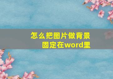 怎么把图片做背景固定在word里