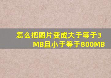 怎么把图片变成大于等于3MB且小于等于800MB