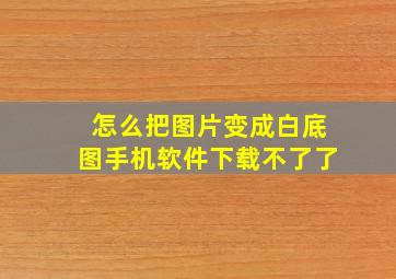 怎么把图片变成白底图手机软件下载不了了