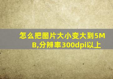 怎么把图片大小变大到5MB,分辨率300dpi以上