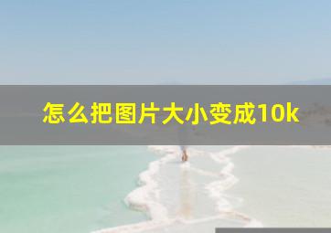 怎么把图片大小变成10k