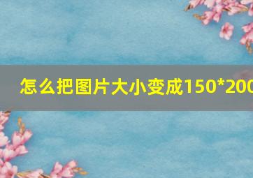 怎么把图片大小变成150*200