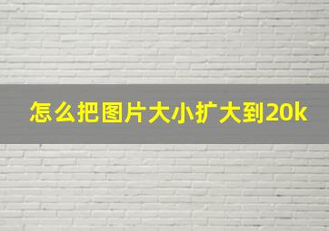 怎么把图片大小扩大到20k