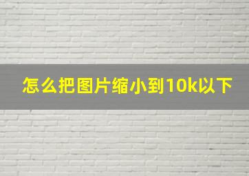 怎么把图片缩小到10k以下