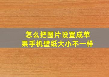 怎么把图片设置成苹果手机壁纸大小不一样