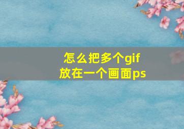 怎么把多个gif放在一个画面ps