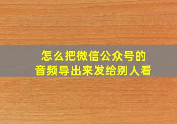 怎么把微信公众号的音频导出来发给别人看