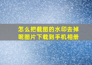 怎么把截图的水印去掉呢图片下载到手机相册