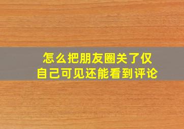 怎么把朋友圈关了仅自己可见还能看到评论