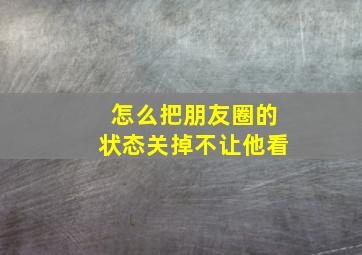 怎么把朋友圈的状态关掉不让他看