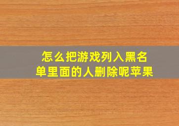 怎么把游戏列入黑名单里面的人删除呢苹果