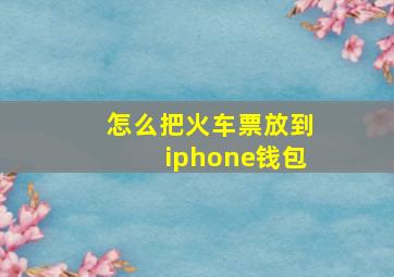 怎么把火车票放到iphone钱包