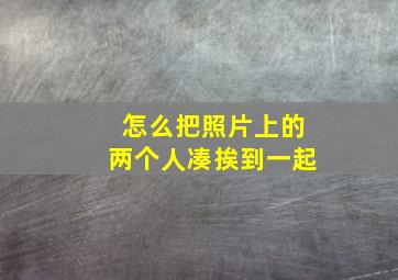 怎么把照片上的两个人凑挨到一起