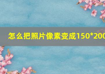 怎么把照片像素变成150*200