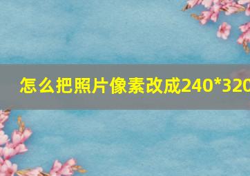 怎么把照片像素改成240*320