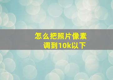 怎么把照片像素调到10k以下