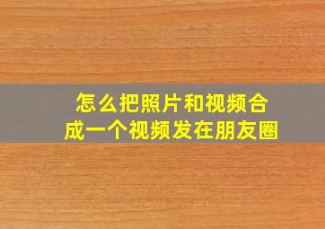 怎么把照片和视频合成一个视频发在朋友圈