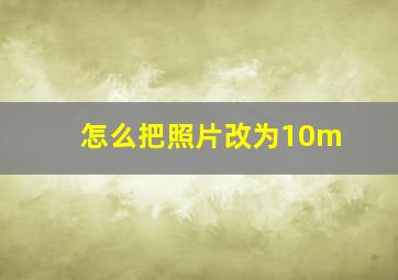 怎么把照片改为10m