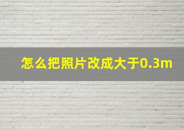 怎么把照片改成大于0.3m