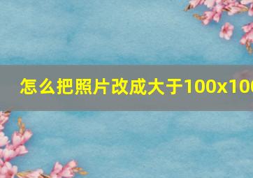 怎么把照片改成大于100x100