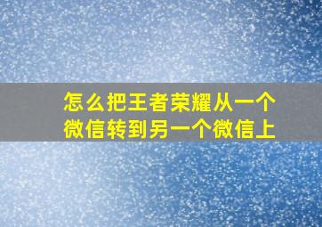 怎么把王者荣耀从一个微信转到另一个微信上