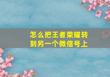 怎么把王者荣耀转到另一个微信号上