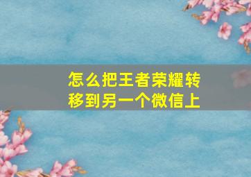 怎么把王者荣耀转移到另一个微信上