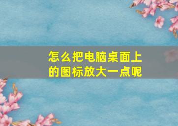 怎么把电脑桌面上的图标放大一点呢