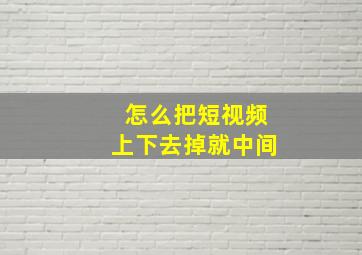 怎么把短视频上下去掉就中间