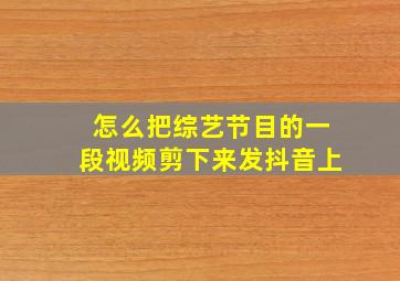 怎么把综艺节目的一段视频剪下来发抖音上