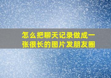 怎么把聊天记录做成一张很长的图片发朋友圈