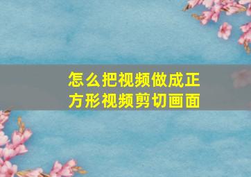 怎么把视频做成正方形视频剪切画面