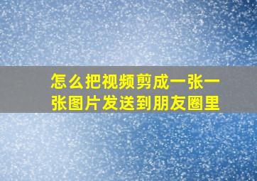 怎么把视频剪成一张一张图片发送到朋友圈里