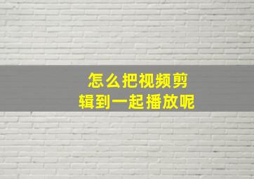 怎么把视频剪辑到一起播放呢