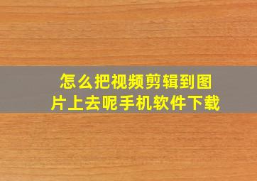 怎么把视频剪辑到图片上去呢手机软件下载