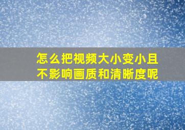 怎么把视频大小变小且不影响画质和清晰度呢