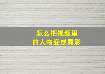 怎么把视频里的人物变成黑影