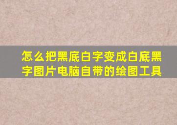 怎么把黑底白字变成白底黑字图片电脑自带的绘图工具