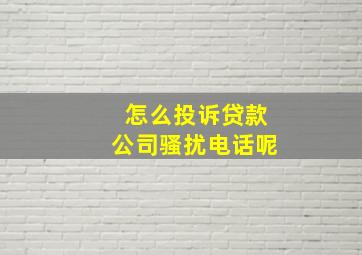 怎么投诉贷款公司骚扰电话呢