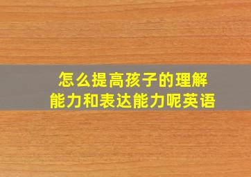 怎么提高孩子的理解能力和表达能力呢英语