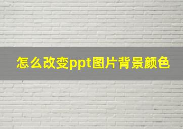 怎么改变ppt图片背景颜色