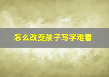 怎么改变孩子写字难看