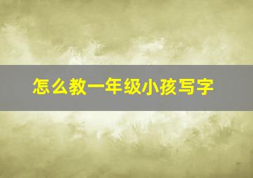 怎么教一年级小孩写字