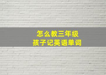 怎么教三年级孩子记英语单词