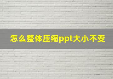 怎么整体压缩ppt大小不变