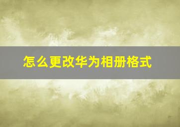 怎么更改华为相册格式