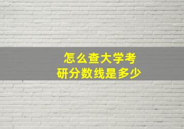 怎么查大学考研分数线是多少