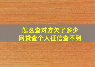 怎么查对方欠了多少网贷查个人征信查不到