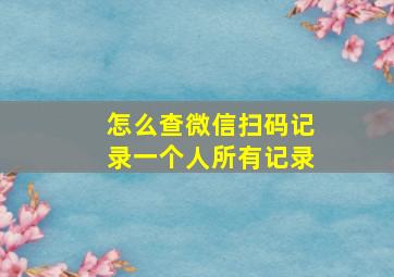 怎么查微信扫码记录一个人所有记录