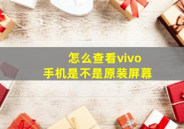 怎么查看vivo手机是不是原装屏幕